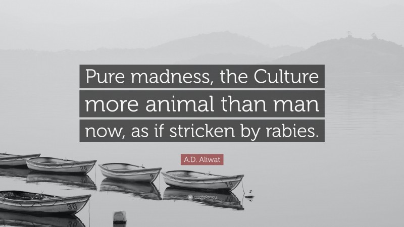 A.D. Aliwat Quote: “Pure madness, the Culture more animal than man now, as if stricken by rabies.”