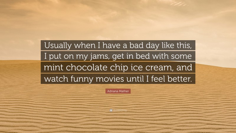 Adriana Mather Quote: “Usually when I have a bad day like this, I put on my jams, get in bed with some mint chocolate chip ice cream, and watch funny movies until I feel better.”