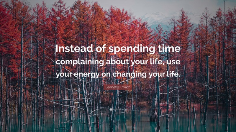 Jeanette Coron Quote: “Instead of spending time complaining about your life, use your energy on changing your life.”