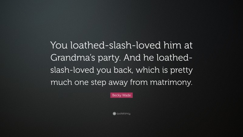 Becky Wade Quote: “You loathed-slash-loved him at Grandma’s party. And he loathed-slash-loved you back, which is pretty much one step away from matrimony.”