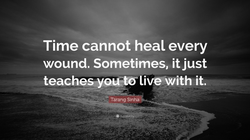 Tarang Sinha Quote: “Time cannot heal every wound. Sometimes, it just teaches you to live with it.”