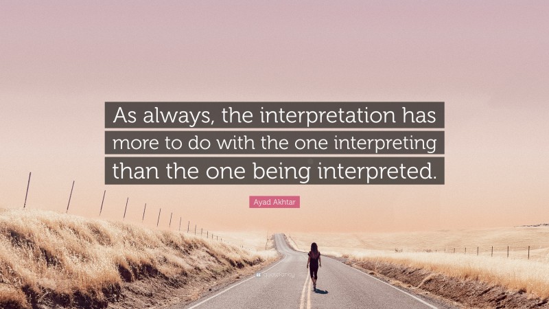 Ayad Akhtar Quote: “As always, the interpretation has more to do with the one interpreting than the one being interpreted.”