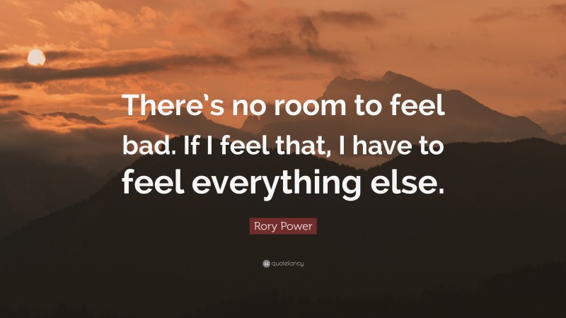 Rory Power Quote: “There’s no room to feel bad. If I feel that, I have to feel everything else.”