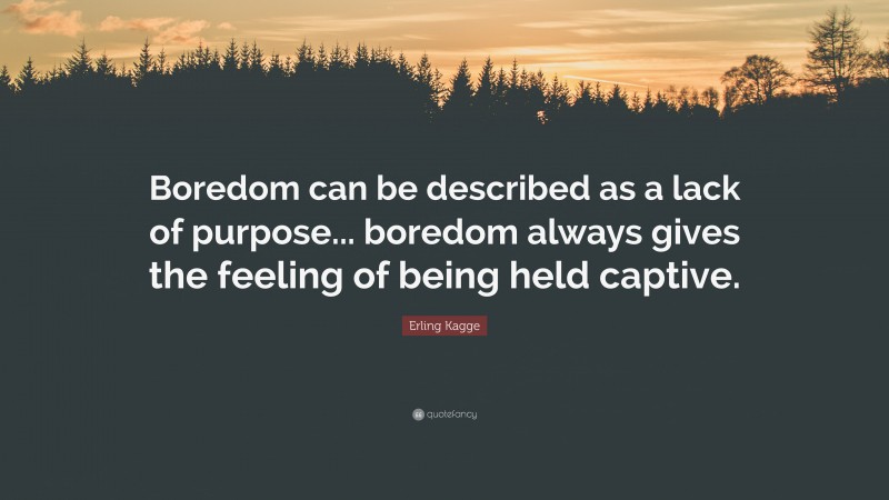 Erling Kagge Quote: “Boredom can be described as a lack of purpose... boredom always gives the feeling of being held captive.”