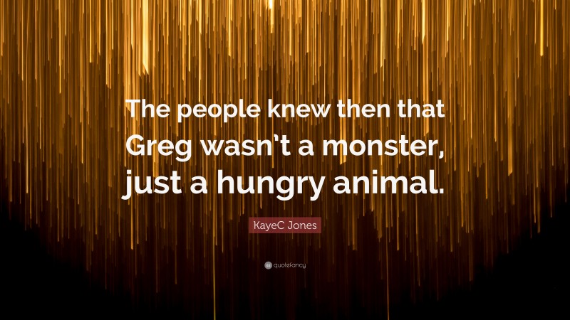 KayeC Jones Quote: “The people knew then that Greg wasn’t a monster, just a hungry animal.”