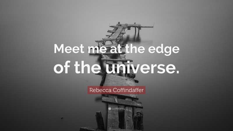 Rebecca Coffindaffer Quote: “Meet me at the edge of the universe.”