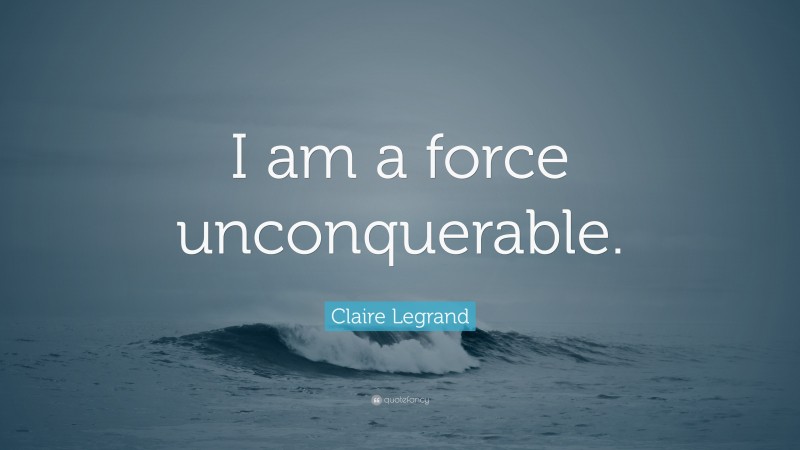 Claire Legrand Quote: “I am a force unconquerable.”