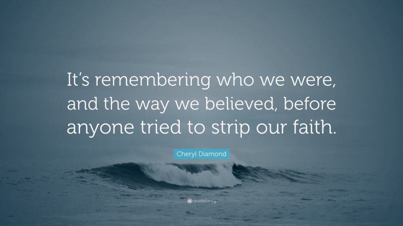 Cheryl Diamond Quote: “It’s remembering who we were, and the way we believed, before anyone tried to strip our faith.”