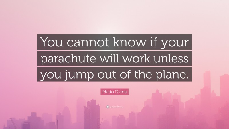 Mario Diana Quote: “You cannot know if your parachute will work unless you jump out of the plane.”
