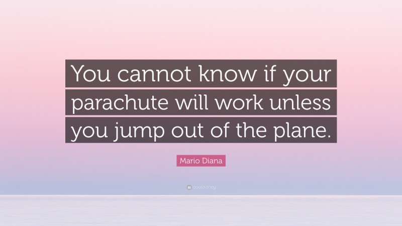 Mario Diana Quote: “You cannot know if your parachute will work unless you jump out of the plane.”