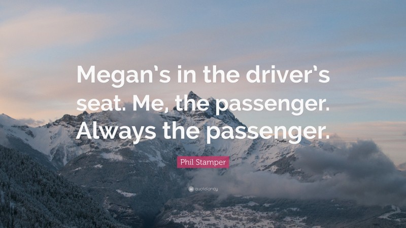 Phil Stamper Quote: “Megan’s in the driver’s seat. Me, the passenger. Always the passenger.”