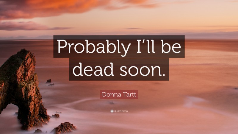 Donna Tartt Quote: “Probably I’ll be dead soon.”