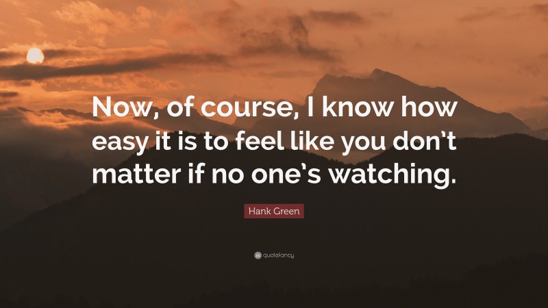 Hank Green Quote: “Now, of course, I know how easy it is to feel like you don’t matter if no one’s watching.”