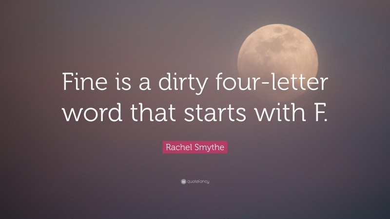 Rachel Smythe Quote: “Fine is a dirty four-letter word that starts with F.”
