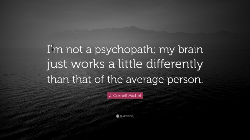 J. Cornell Michel Quote: “I’m not a psychopath; my brain just works a little differently than that of the average person.”