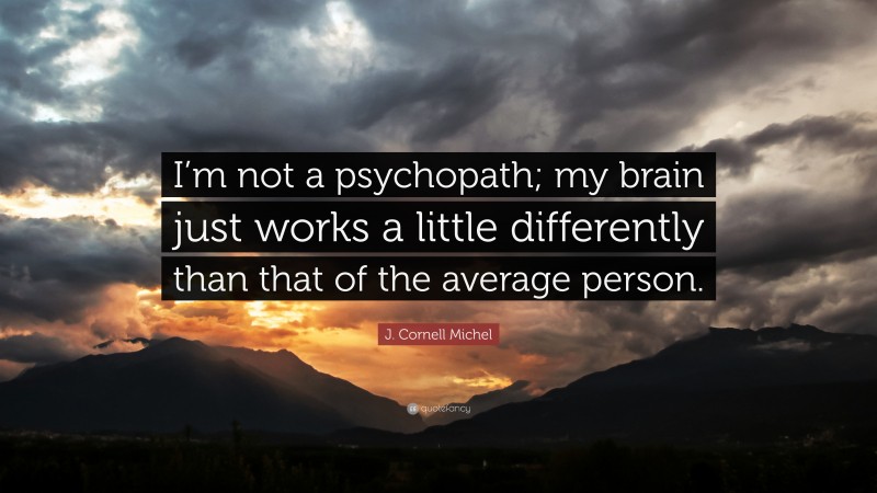 J. Cornell Michel Quote: “I’m not a psychopath; my brain just works a little differently than that of the average person.”