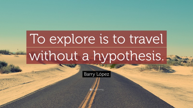 Barry López Quote: “To explore is to travel without a hypothesis.”