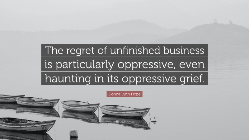 Donna Lynn Hope Quote: “The regret of unfinished business is particularly oppressive, even haunting in its oppressive grief.”