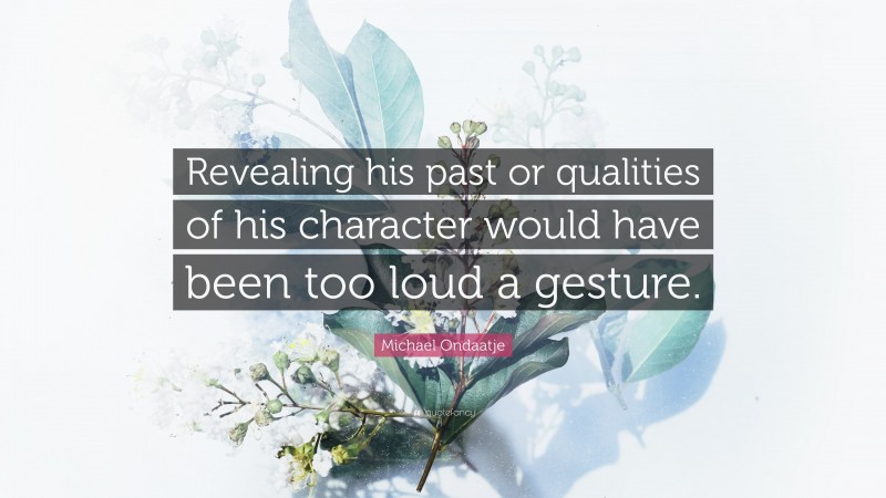 Michael Ondaatje Quote: “Revealing his past or qualities of his character would have been too loud a gesture.”