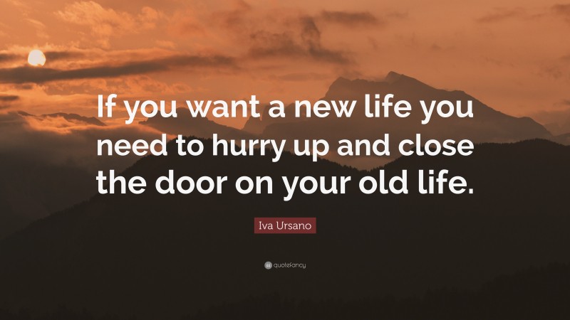 Iva Ursano Quote: “If you want a new life you need to hurry up and close the door on your old life.”