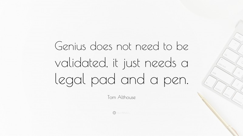 Tom Althouse Quote: “Genius does not need to be validated, it just needs a legal pad and a pen.”