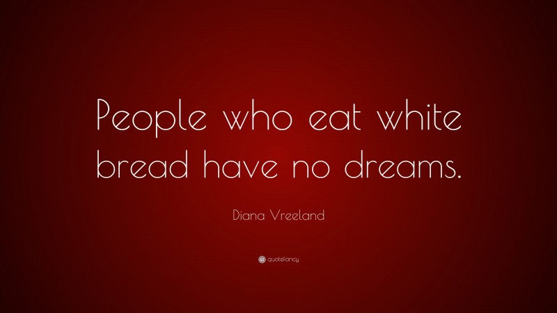 Diana Vreeland Quote: “People who eat white bread have no dreams.”