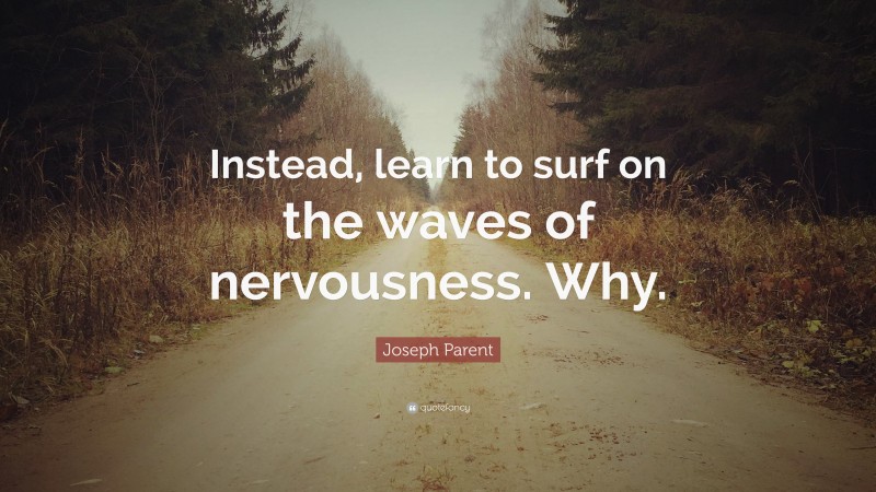 Joseph Parent Quote: “Instead, learn to surf on the waves of nervousness. Why.”