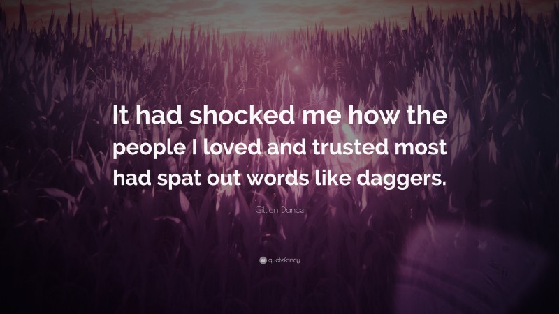 Gillian Dance Quote: “It had shocked me how the people I loved and trusted most had spat out words like daggers.”