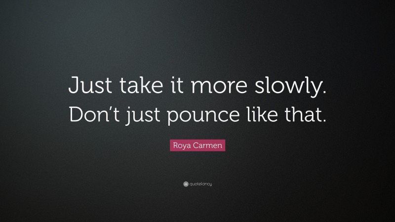 Roya Carmen Quote: “Just take it more slowly. Don’t just pounce like that.”