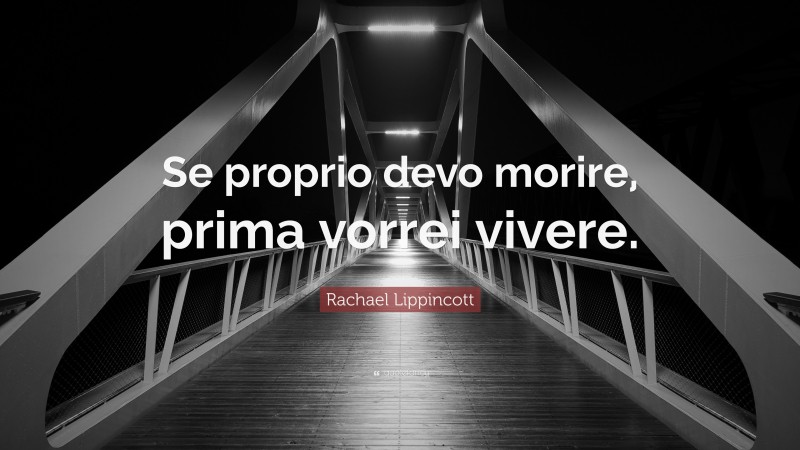 Rachael Lippincott Quote: “Se proprio devo morire, prima vorrei vivere.”