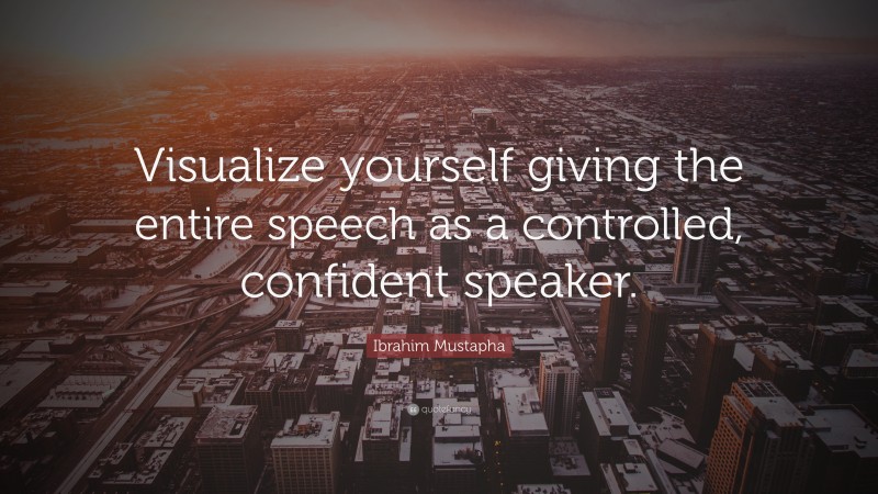 Ibrahim Mustapha Quote: “Visualize yourself giving the entire speech as a controlled, confident speaker.”