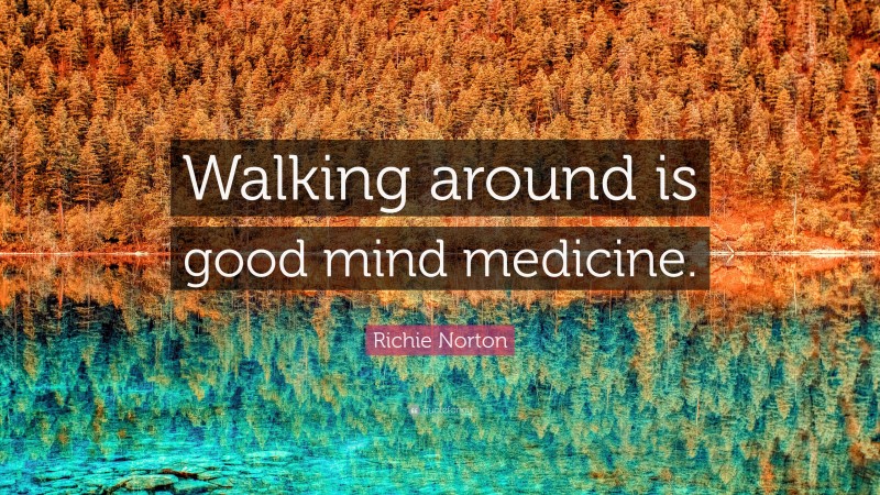 Richie Norton Quote: “Walking around is good mind medicine.”