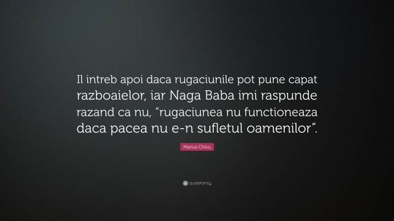 Marius Chivu Quote: “Il intreb apoi daca rugaciunile pot pune capat razboaielor, iar Naga Baba imi raspunde razand ca nu, “rugaciunea nu functioneaza daca pacea nu e-n sufletul oamenilor”.”