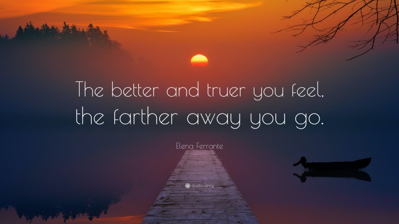 Elena Ferrante Quote: “The better and truer you feel, the farther away you go.”