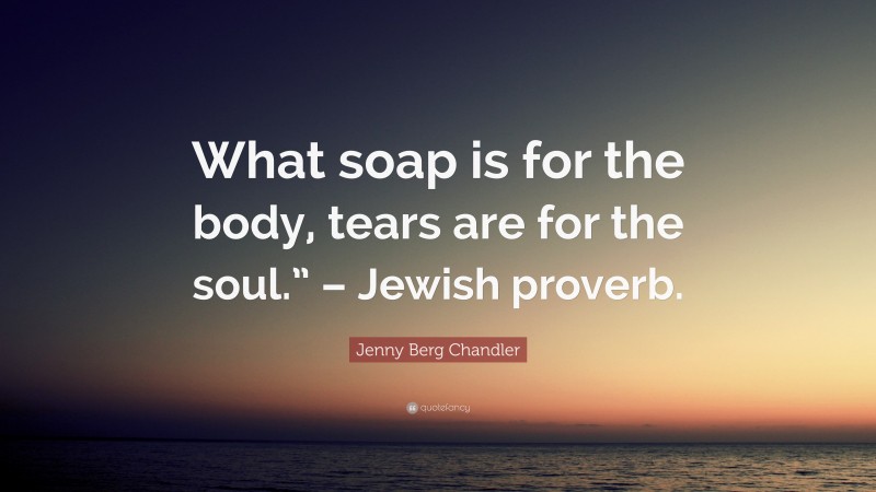 Jenny Berg Chandler Quote: “What soap is for the body, tears are for the soul.” – Jewish proverb.”