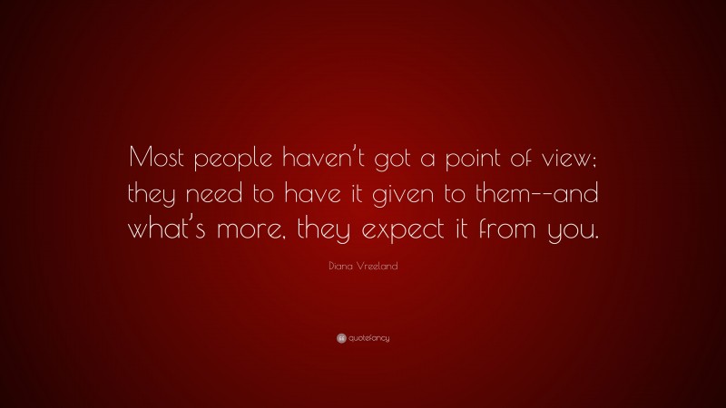Diana Vreeland Quote: “Most people haven’t got a point of view; they need to have it given to them––and what’s more, they expect it from you.”