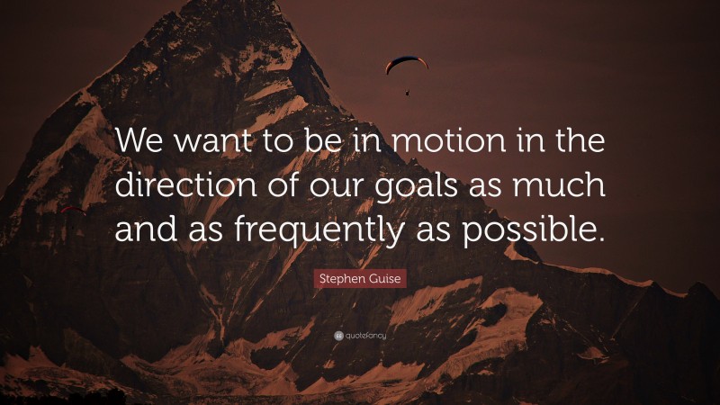 Stephen Guise Quote: “We want to be in motion in the direction of our goals as much and as frequently as possible.”