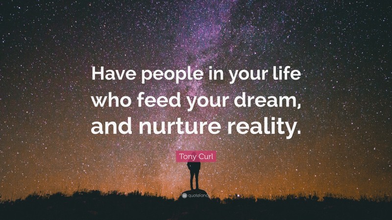 Tony Curl Quote: “Have people in your life who feed your dream, and nurture reality.”