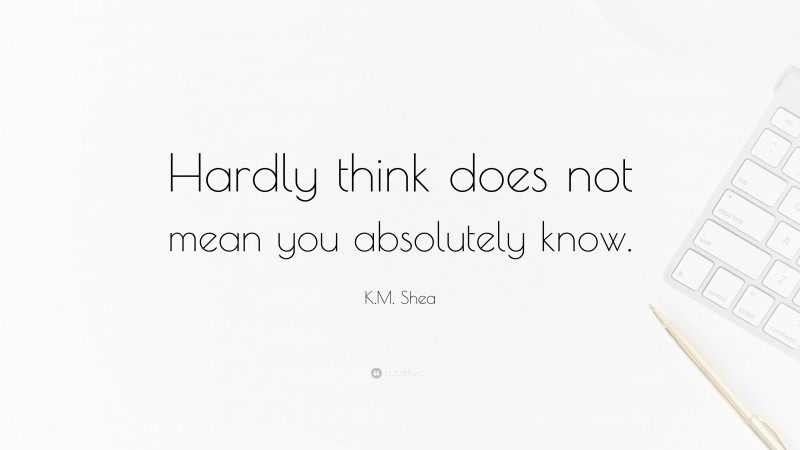 K.M. Shea Quote: “Hardly think does not mean you absolutely know.”