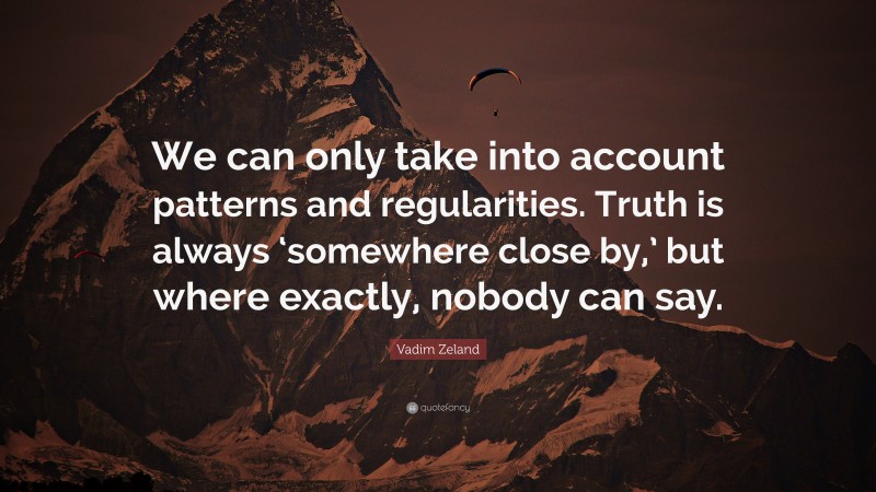 Vadim Zeland Quote: “We can only take into account patterns and regularities. Truth is always ‘somewhere close by,’ but where exactly, nobody can say.”