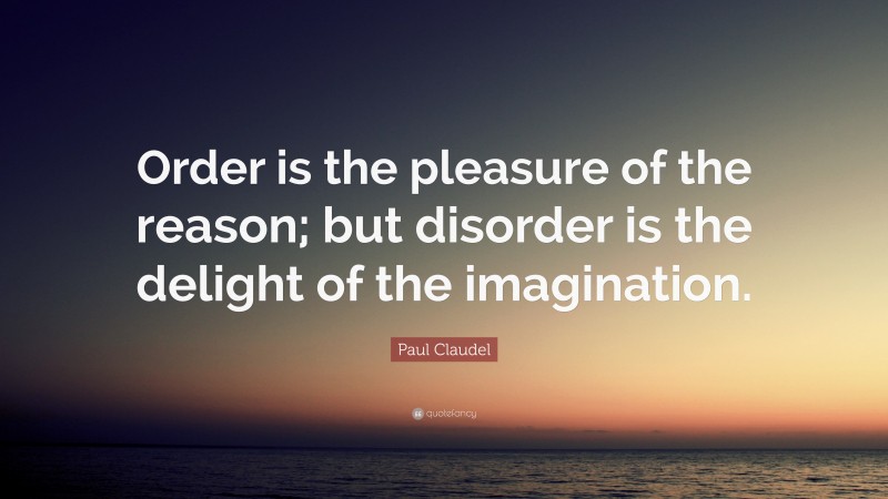 Paul Claudel Quote: “Order is the pleasure of the reason; but disorder is the delight of the imagination.”
