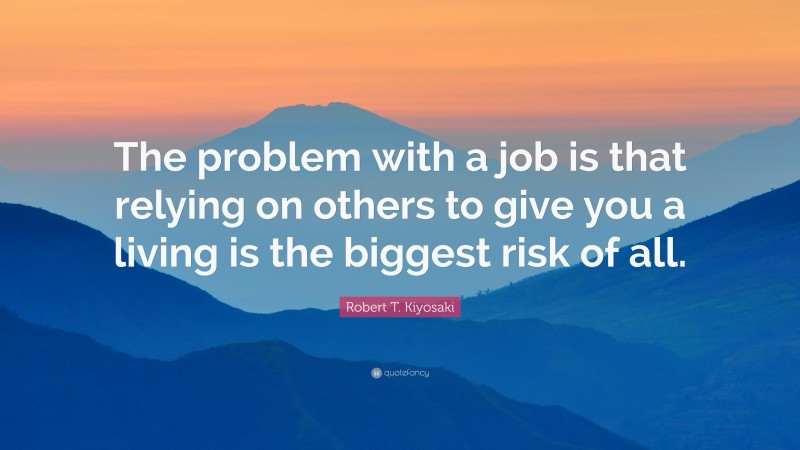 Robert T. Kiyosaki Quote: “The problem with a job is that relying on others to give you a living is the biggest risk of all.”