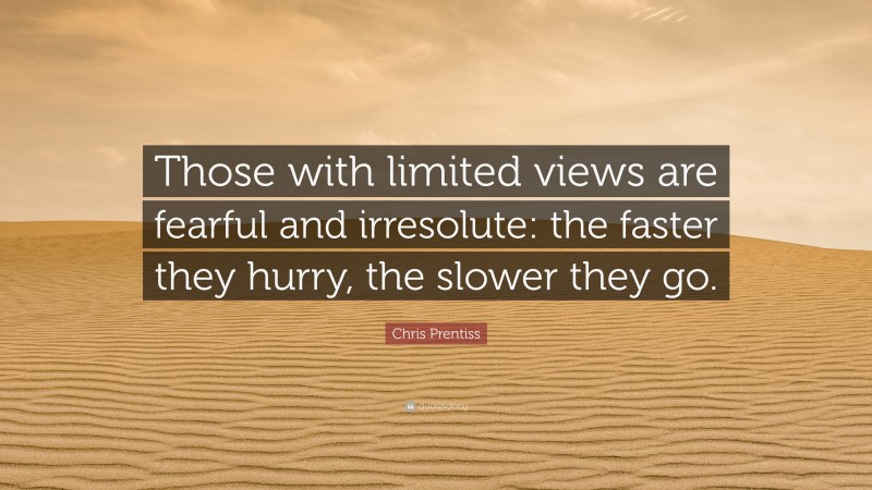 Chris Prentiss Quote: “Those with limited views are fearful and irresolute: the faster they hurry, the slower they go.”