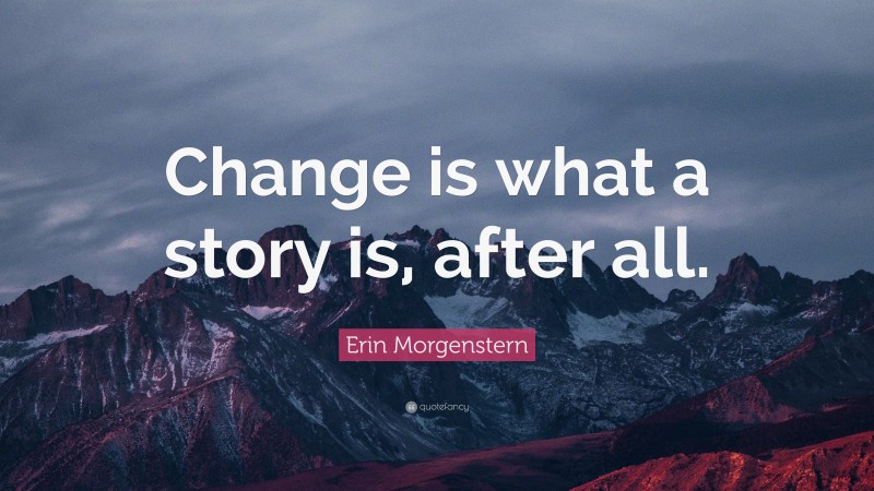 Erin Morgenstern Quote: “Change is what a story is, after all.”