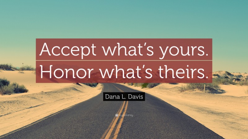 Dana L. Davis Quote: “Accept what’s yours. Honor what’s theirs.”