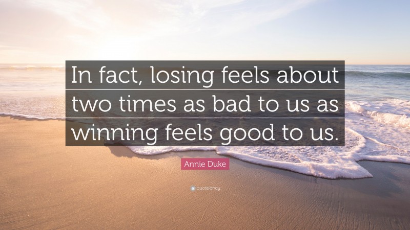 Annie Duke Quote: “In fact, losing feels about two times as bad to us as winning feels good to us.”