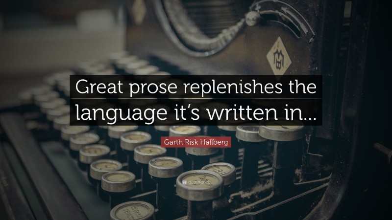 Garth Risk Hallberg Quote: “Great prose replenishes the language it’s written in...”