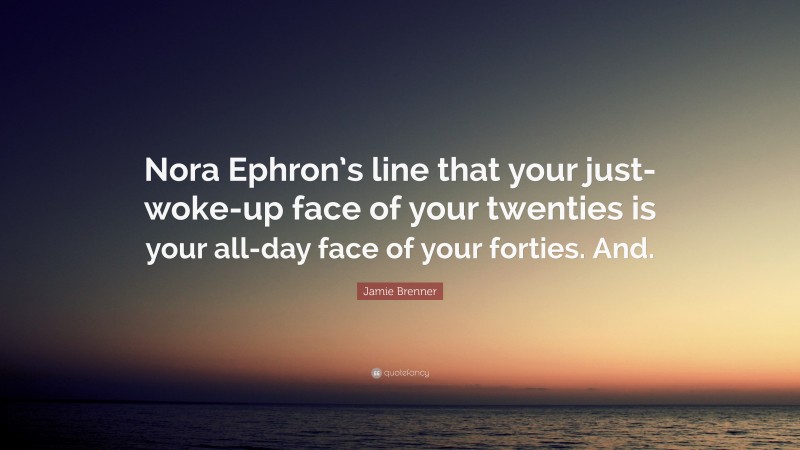 Jamie Brenner Quote: “Nora Ephron’s line that your just-woke-up face of your twenties is your all-day face of your forties. And.”