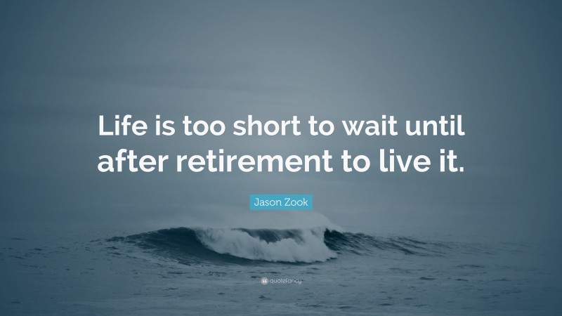 Jason Zook Quote: “Life is too short to wait until after retirement to live it.”