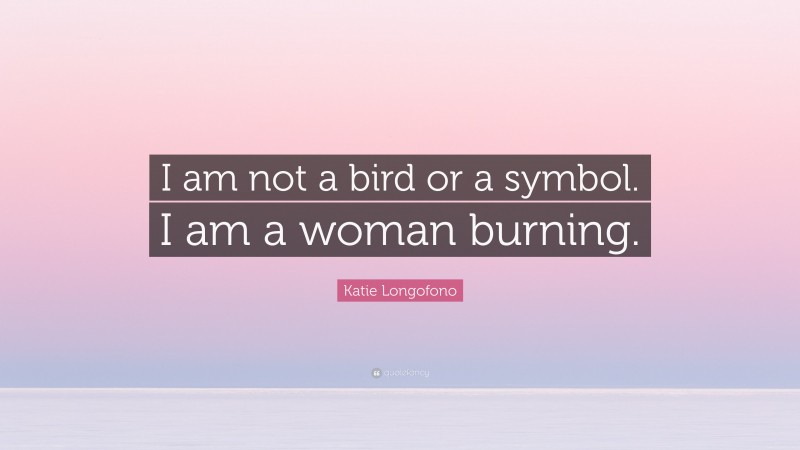 Katie Longofono Quote: “I am not a bird or a symbol. I am a woman burning.”
